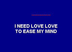 I NEED LOVE LOVE
TO EASE MY MIND