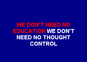 WE DON'T
NEED NO THOUGHT
CONTROL