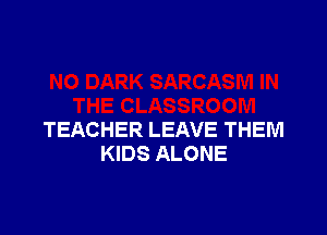 TEACHER LEAVE THEM
KIDS ALONE