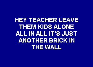HEY TEACHER LEAVE
THEM KIDS ALONE
ALL IN ALL IT'S JUST
ANOTHER BRICK IN
THE WALL

g