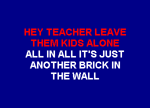 ALL IN ALL IT'S JUST
ANOTHER BRICK IN
THE WALL