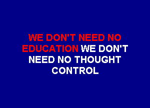 WE DON'T

NEED NO THOUGHT
CONTROL