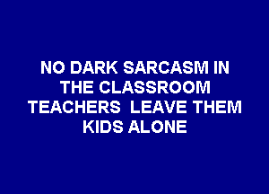N0 DARK SARCASM IN
THE CLASSROOM
TEACHERS LEAVE THEM
KIDS ALONE