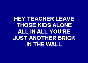 HEY TEACHER LEAVE
THOSE KIDS ALONE
ALL IN ALL YOU'RE

JUST ANOTHER BRICK

IN THE WALL