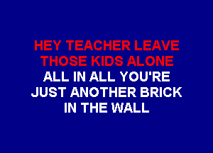 ALL IN ALL YOU'RE

JUST ANOTHER BRICK
IN THE WALL