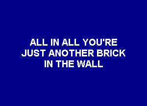 ALL IN ALL YOU'RE
JUST ANOTHER BRICK

IN THE WALL