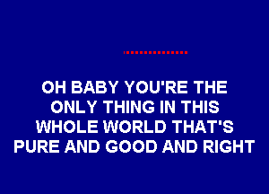 0H BABY YOU'RE THE
ONLY THING IN THIS
WHOLE WORLD THAT'S
PURE AND GOOD AND RIGHT