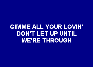 GIMME ALL YOUR LOVIN'

DON'T LET UP UNTIL
WE'RE THROUGH