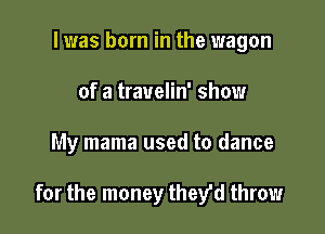 l was born in the wagon
of a trauelin' show

My mama used to dance

for the money they'd throw