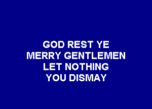 GOD REST YE

MERRY GENTLEMEN
LET NOTHING
YOU DISMAY