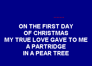 ON THE FIRST DAY
OF CHRISTMAS
MY TRUE LOVE GAVE TO ME
A PARTRIDGE
IN A PEAR TREE