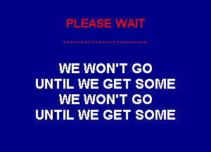 WE WON'T GO

UNTIL WE GET SOME
WE WON'T GO
UNTIL WE GET SOME