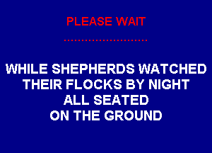 WHILE SHEPHERDS WATCHED
THEIR FLOCKS BY NIGHT
ALL SEATED
ON THE GROUND