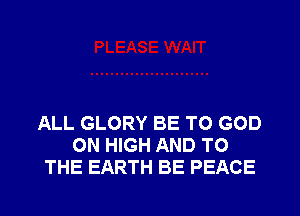 ALL GLORY BE T0 GOD
0N HIGH AND TO
THE EARTH BE PEACE