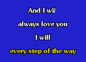 And I wi?

always love you

1 will

every step of the way