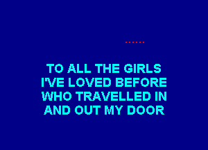 TO ALL THE GIRLS

I'VE LOVED BEFORE
WHO TRAVELLED IN
AND OUT MY DOOR