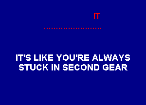 IT'S LIKE YOU'RE ALWAYS
STUCK IN SECOND GEAR