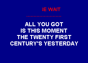 ALL YOU GOT
IS THIS MOMENT
THE TWENTY FIRST
CENTURY'S YESTERDAY

g