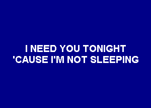 I NEED YOU TONIGHT

'CAUSE I'M NOT SLEEPING