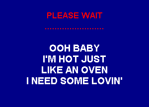 00H BABY

I'M HOT JUST
LIKE AN OVEN
I NEED SOME LOVIN'