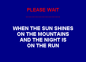 WHEN THE SUN SHINES

ON THE MOUNTAINS
AND THE NIGHT IS
ON THE RUN