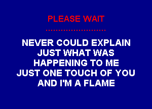 NEVER COULD EXPLAIN
JUST WHAT WAS
HAPPENING TO ME
JUST ONE TOUCH OF YOU
AND I'M A FLAME