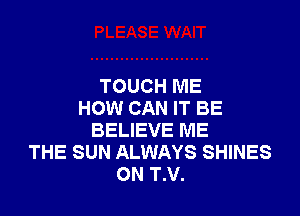 TOUCH ME

HOW CAN IT BE
BELIEVE ME
THE SUN ALWAYS SHINES
ON T.V.