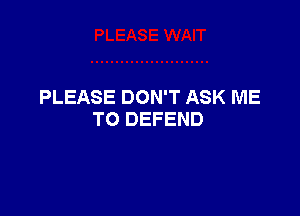 PLEASE DON'T ASK ME

TO DEFEND