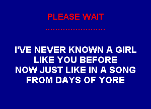 I'VE NEVER KNOWN A GIRL
LIKE YOU BEFORE
NOW JUST LIKE IN A SONG
FROM DAYS OF YORE