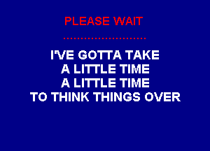 I'VE GOTTA TAKE
A LITTLE TIME

A LITTLE TIME
TO THINK THINGS OVER