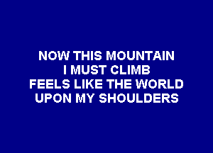 NOW THIS MOUNTAIN
I MUST CLIMB
FEELS LIKE THE WORLD
UPON MY SHOULDERS