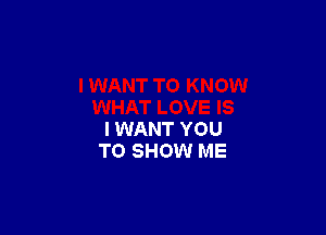 I WANT YOU
TO SHOW ME
