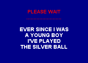 EVER SINCE I WAS

A YOUNG BOY
I'VE PLAYED
THE SILVER BALL