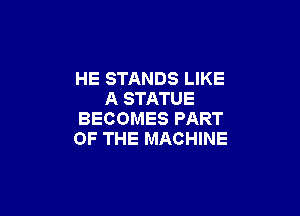 HE STANDS LIKE
A STATUE

BECOMES PART
OF THE MACHINE