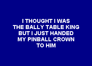 I THOUGHT I WAS
THE BALLY TABLE KING
BUT I JUST HANDED
MY PINBALL CROWN
TO HIM