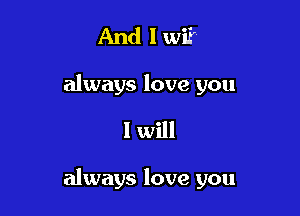 And I wi?
always love you

I will

always love you