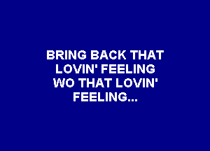 BRING BACK THAT
LOVIN' FEELING

W0 THAT LOVIN'
FEELING...