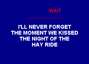 I'LL NEVER FORGET
THE MOMENT WE KISSED
THE NIGHT OF THE
HAY RIDE