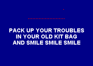 PACK UP YOUR TROUBLES

IN YOUR OLD KIT BAG
AND SMILE SMILE SMILE