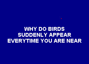 WHY DO BIRDS
SUDDENLY APPEAR
EVERYTIME YOU ARE NEAR