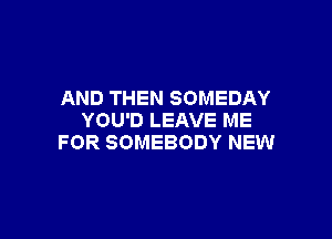 AND THEN SOMEDAY

YOU'D LEAVE ME
FOR SOMEBODY NEW