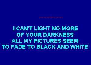 I CAN'T LIGHT NO MORE
OF YOUR DARKNESS
ALL MY PICTURES SEEM
TO FADE T0 BLACK AND WHITE