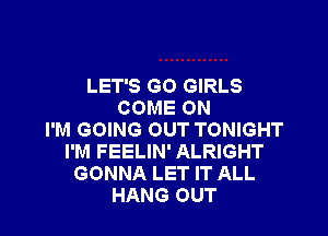 LET'S GO GIRLS
COME ON

I'M GOING OUT TONIGHT
I'M FEELIN' ALRIGHT
GONNA LET IT ALL
HANG OUT