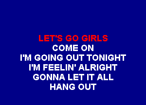 COME ON

I'M GOING OUT TONIGHT
I'M FEELIN' ALRIGHT
GONNA LET IT ALL
HANG OUT