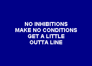 NO INHIBITIONS
MAKE NO CONDITIONS

GET A LITTLE
OUTTA LINE