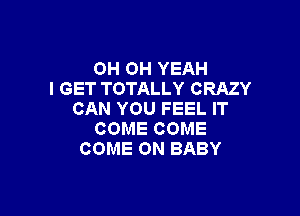 OH OH YEAH
I GET TOTALLY CRAZY

CAN YOU FEEL IT
COME COME
COME ON BABY