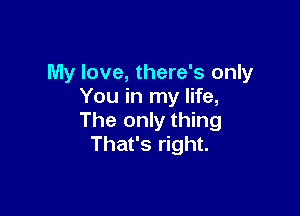 My love, there's only
You in my life,

The only thing
That's right.