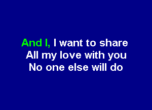 And I, I want to share

All my love with you
No one else will do