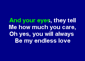 And your eyes, they tell
Me how much you care,

Oh yes, you will always
Be my endless love