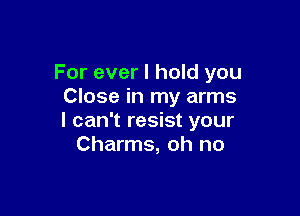 For ever I hold you
Close in my arms

I can't resist your
Charms, oh no